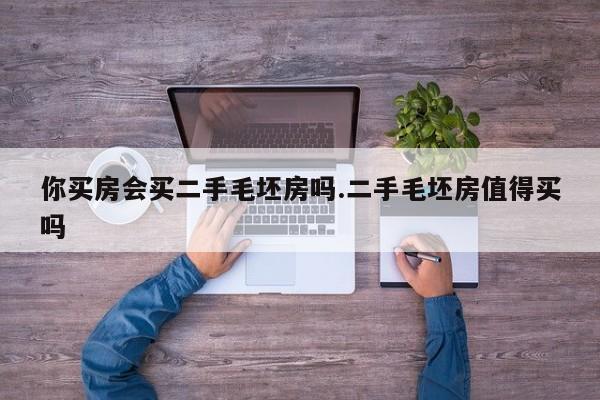 你买房会买二手毛坯房吗.二手毛坯房值得买吗