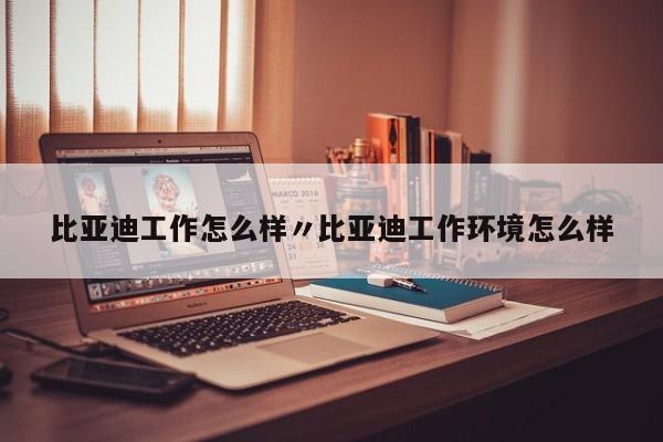 比亚迪工作怎么样〃比亚迪工作环境怎么样