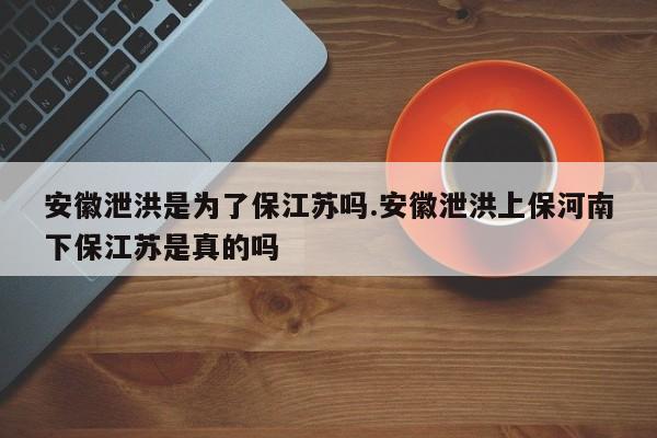 安徽泄洪是为了保江苏吗.安徽泄洪上保河南下保江苏是真的吗