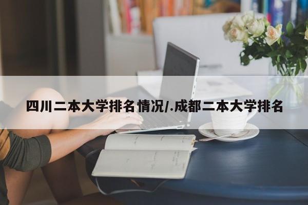 四川二本大学排名情况/.成都二本大学排名