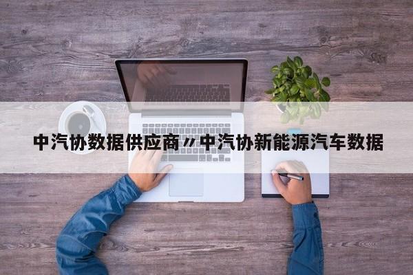 中汽协数据供应商〃中汽协新能源汽车数据