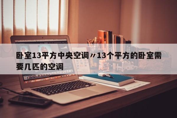 卧室13平方中央空调〃13个平方的卧室需要几匹的空调