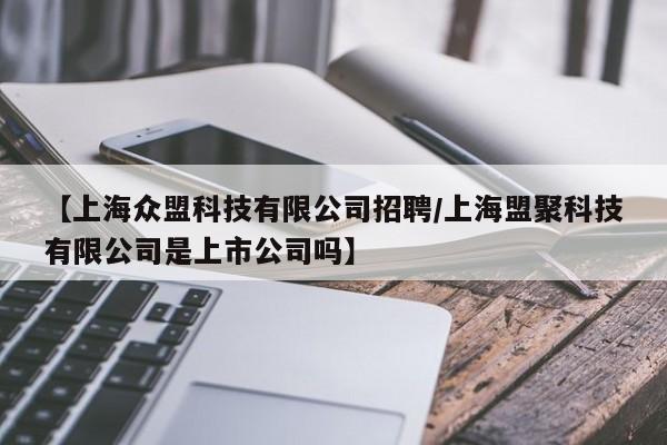 【上海众盟科技有限公司招聘/上海盟聚科技有限公司是上市公司吗】