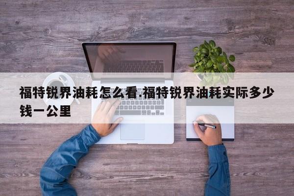 福特锐界油耗怎么看.福特锐界油耗实际多少钱一公里
