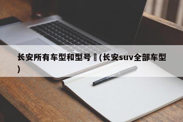 长安所有车型和型号︰(长安suv全部车型)
