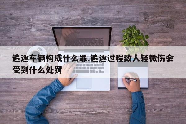 追逐车辆构成什么罪.追逐过程致人轻微伤会受到什么处罚