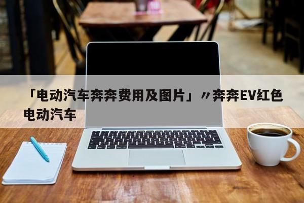 「电动汽车奔奔费用及图片」〃奔奔EV红色电动汽车
