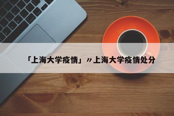 「上海大学疫情」〃上海大学疫情处分