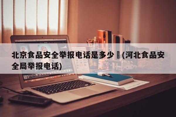 北京食品安全举报电话是多少︰(河北食品安全局举报电话)
