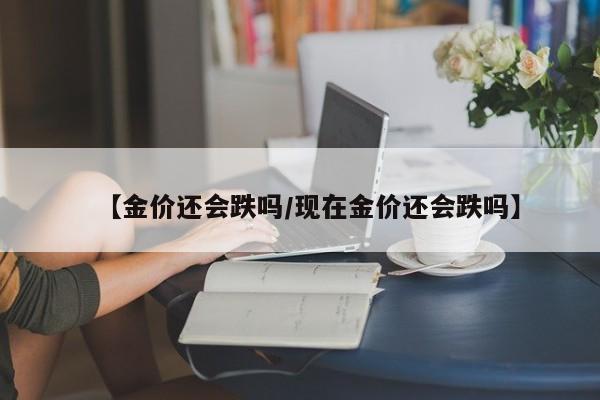 【金价还会跌吗/现在金价还会跌吗】