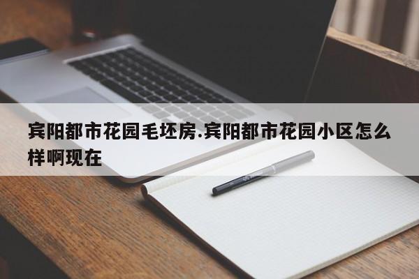 宾阳都市花园毛坯房.宾阳都市花园小区怎么样啊现在