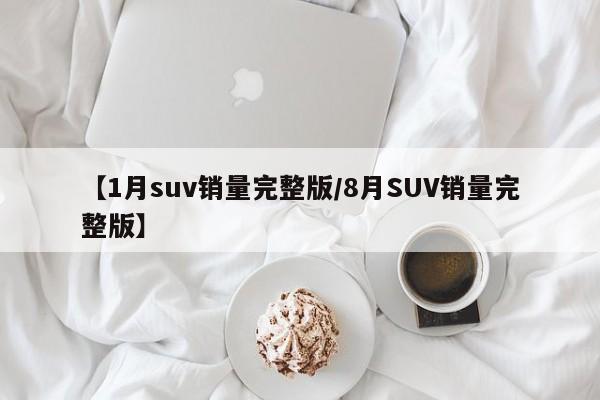 【1月suv销量完整版/8月SUV销量完整版】