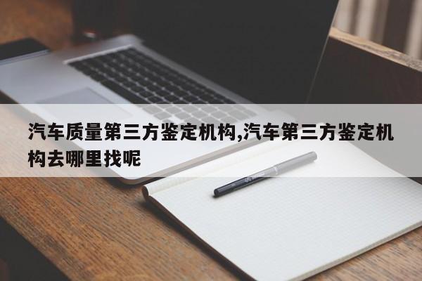 汽车质量第三方鉴定机构,汽车第三方鉴定机构去哪里找呢