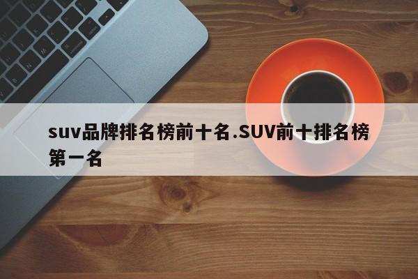 suv品牌排名榜前十名.SUV前十排名榜第一名