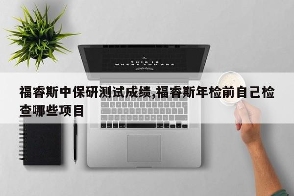 福睿斯中保研测试成绩,福睿斯年检前自己检查哪些项目