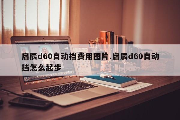 启辰d60自动挡费用图片.启辰d60自动挡怎么起步