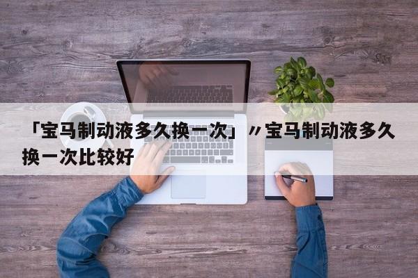 「宝马制动液多久换一次」〃宝马制动液多久换一次比较好