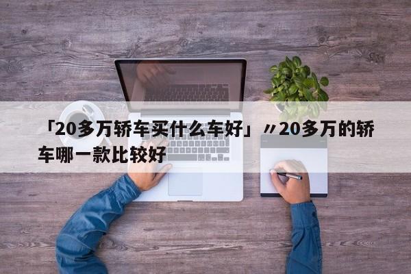 「20多万轿车买什么车好」〃20多万的轿车哪一款比较好