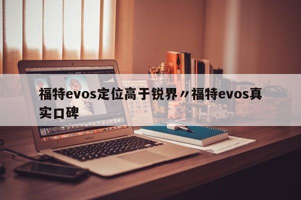 福特evos定位高于锐界〃福特evos真实口碑