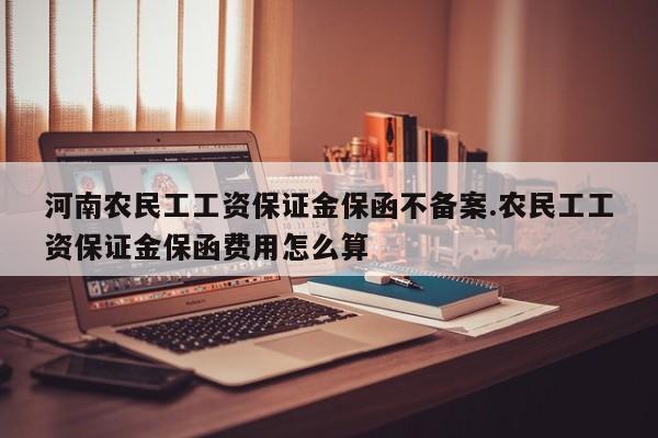 河南农民工工资保证金保函不备案.农民工工资保证金保函费用怎么算