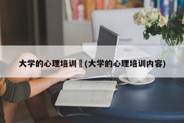 大学的心理培训︰(大学的心理培训内容)