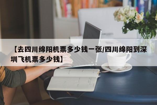 【去四川绵阳机票多少钱一张/四川绵阳到深圳飞机票多少钱】