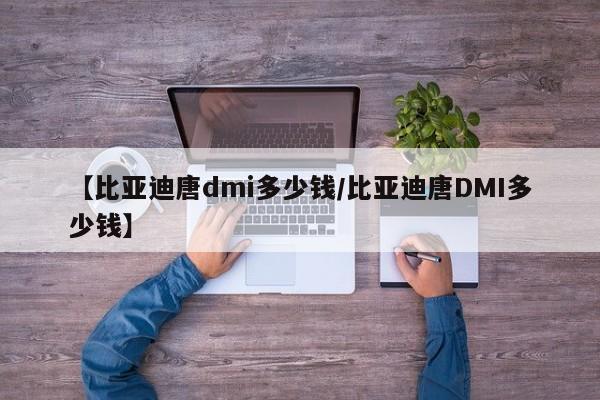 【比亚迪唐dmi多少钱/比亚迪唐DMI多少钱】