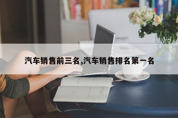 汽车销售前三名,汽车销售排名第一名