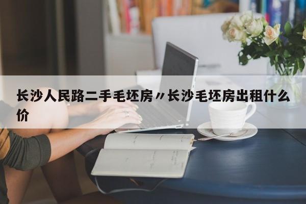 长沙人民路二手毛坯房〃长沙毛坯房出租什么价