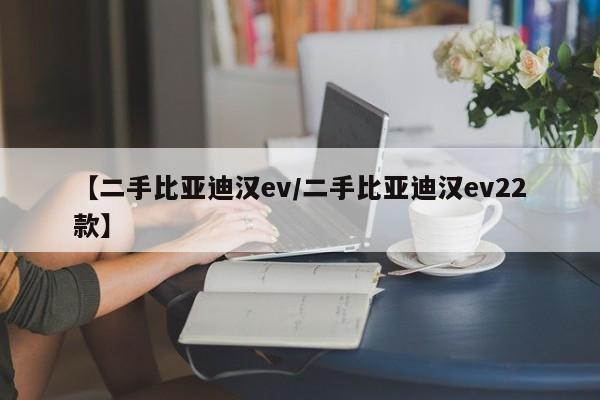 【二手比亚迪汉ev/二手比亚迪汉ev22款】