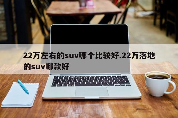 22万左右的suv哪个比较好.22万落地的suv哪款好