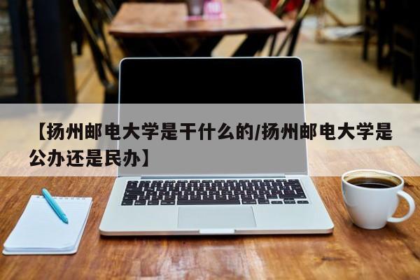 【扬州邮电大学是干什么的/扬州邮电大学是公办还是民办】