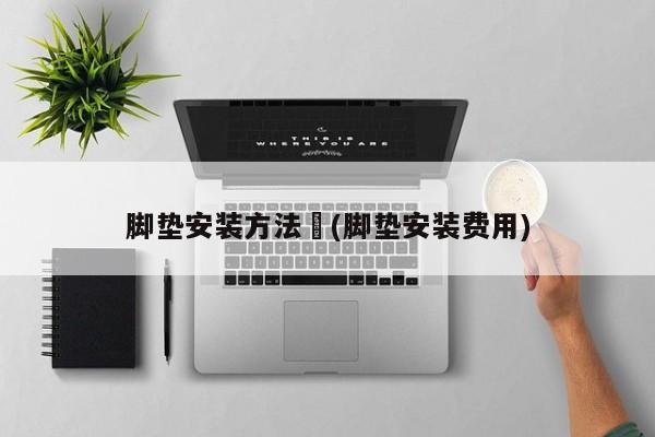 脚垫安装方法︰(脚垫安装费用)
