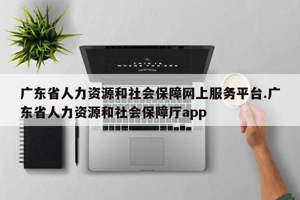 广东省人力资源和社会保障网上服务平台.广东省人力资源和社会保障厅app