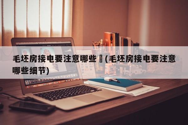 毛坯房接电要注意哪些︰(毛坯房接电要注意哪些细节)