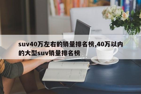 suv40万左右的销量排名榜,40万以内的大型suv销量排名榜