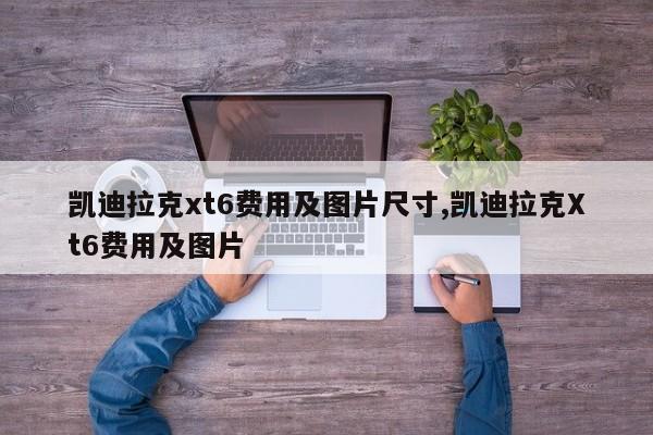 凯迪拉克xt6费用及图片尺寸,凯迪拉克Xt6费用及图片