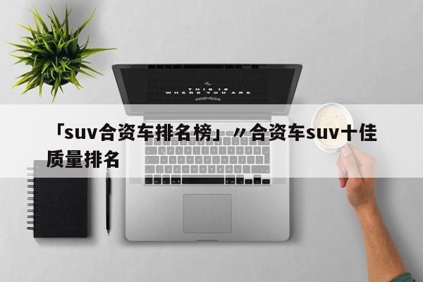 「suv合资车排名榜」〃合资车suv十佳质量排名
