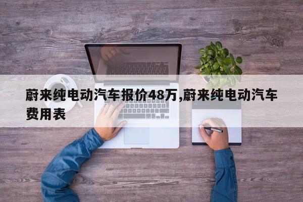 蔚来纯电动汽车报价48万,蔚来纯电动汽车费用表