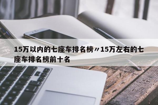 15万以内的七座车排名榜〃15万左右的七座车排名榜前十名