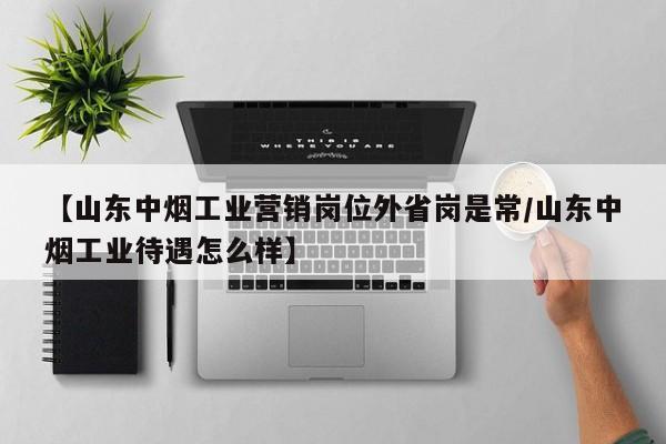 【山东中烟工业营销岗位外省岗是常/山东中烟工业待遇怎么样】