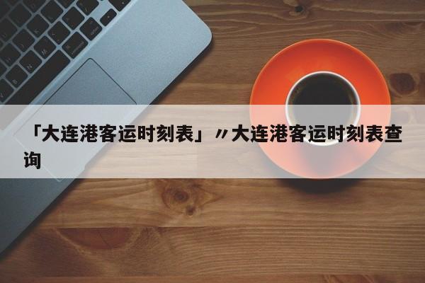 「大连港客运时刻表」〃大连港客运时刻表查询