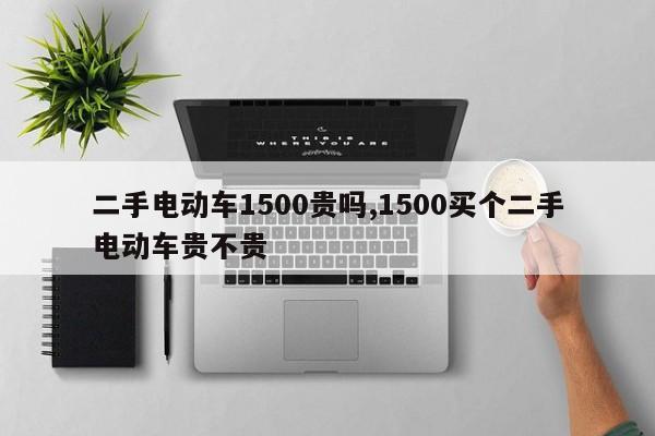 二手电动车1500贵吗,1500买个二手电动车贵不贵