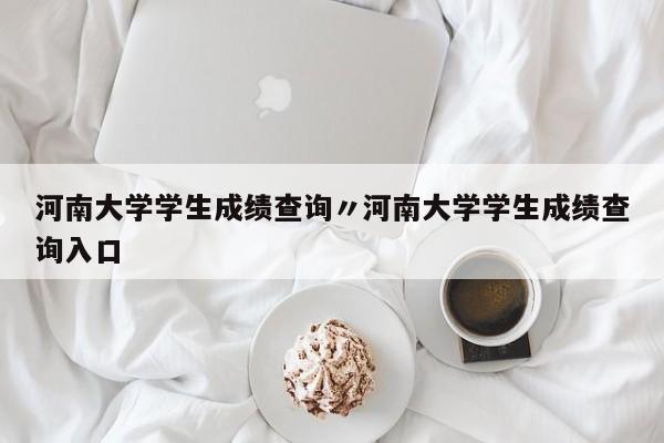 河南大学学生成绩查询〃河南大学学生成绩查询入口