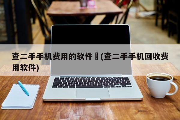 查二手手机费用的软件︰(查二手手机回收费用软件)