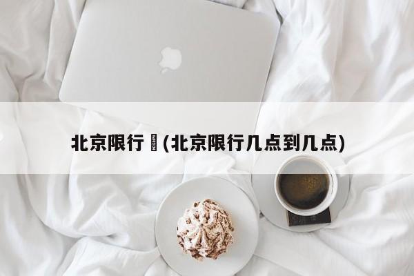 北京限行︰(北京限行几点到几点)
