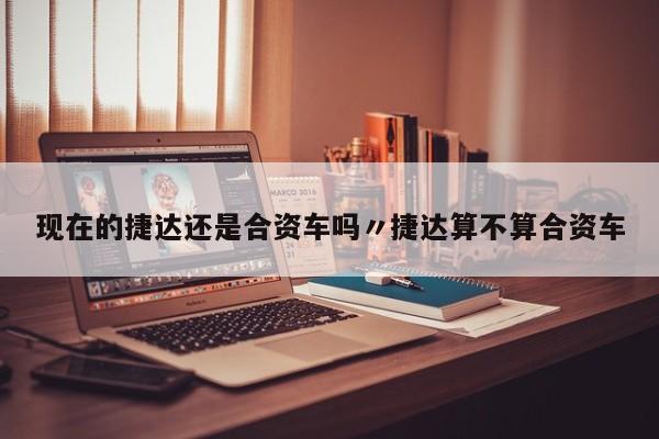 现在的捷达还是合资车吗〃捷达算不算合资车