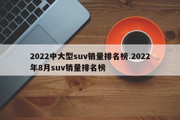 2022中大型suv销量排名榜.2022年8月suv销量排名榜