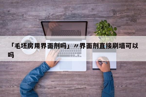 「毛坯房用界面剂吗」〃界面剂直接刷墙可以吗