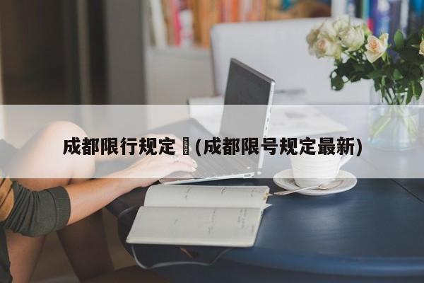 成都限行规定︰(成都限号规定最新)
